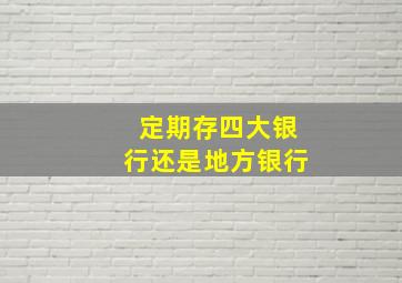 定期存四大银行还是地方银行