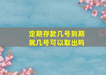 定期存款几号到期就几号可以取出吗