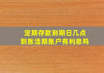 定期存款到期日几点到账活期账户有利息吗