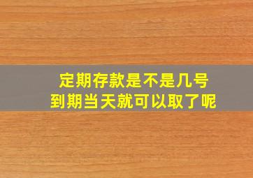 定期存款是不是几号到期当天就可以取了呢