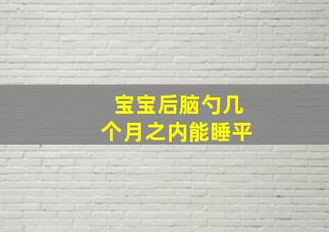 宝宝后脑勺几个月之内能睡平