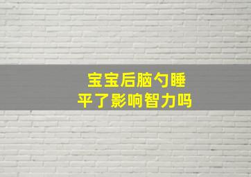 宝宝后脑勺睡平了影响智力吗