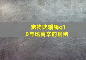 宠物吃辅酶q10与地高辛的区别