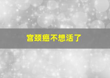 宫颈癌不想活了