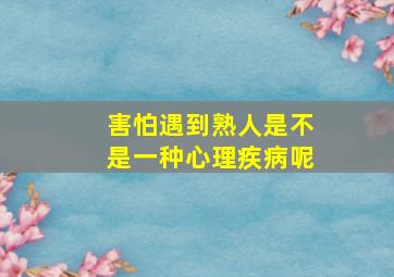 害怕遇到熟人是不是一种心理疾病呢