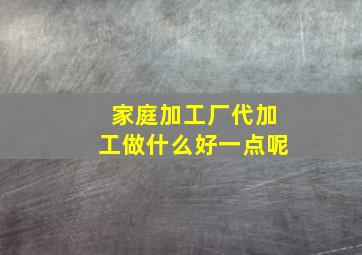 家庭加工厂代加工做什么好一点呢