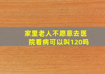 家里老人不愿意去医院看病可以叫120吗