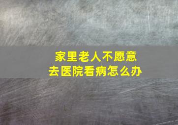 家里老人不愿意去医院看病怎么办