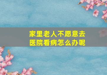 家里老人不愿意去医院看病怎么办呢