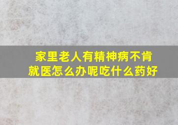 家里老人有精神病不肯就医怎么办呢吃什么药好