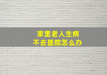 家里老人生病不去医院怎么办