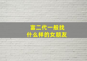 富二代一般找什么样的女朋友