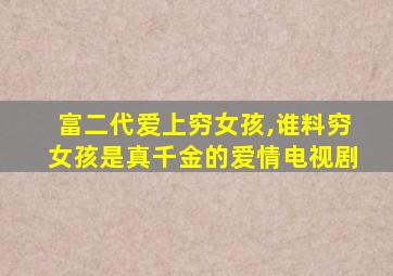 富二代爱上穷女孩,谁料穷女孩是真千金的爱情电视剧