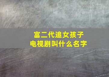 富二代追女孩子电视剧叫什么名字