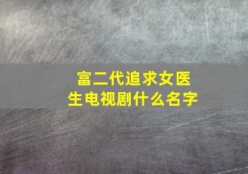 富二代追求女医生电视剧什么名字