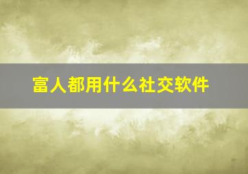 富人都用什么社交软件