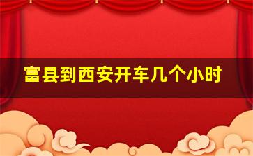 富县到西安开车几个小时