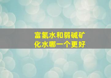 富氢水和弱碱矿化水哪一个更好