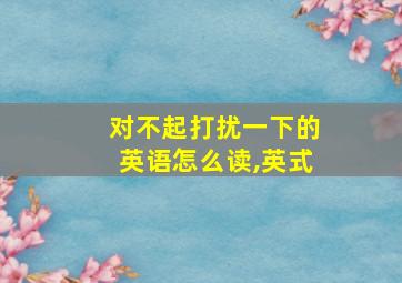 对不起打扰一下的英语怎么读,英式