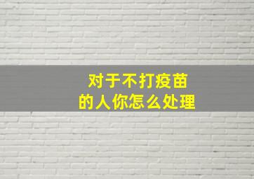 对于不打疫苗的人你怎么处理