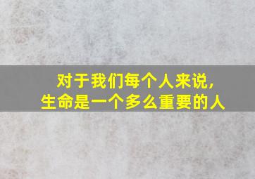 对于我们每个人来说,生命是一个多么重要的人