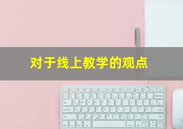 对于线上教学的观点