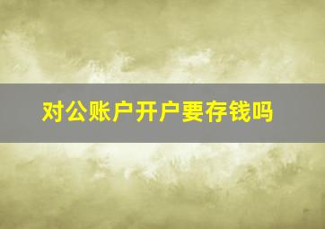 对公账户开户要存钱吗