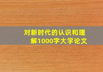 对新时代的认识和理解1000字大学论文