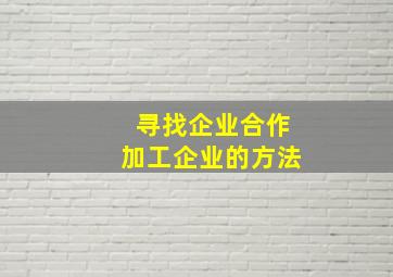 寻找企业合作加工企业的方法