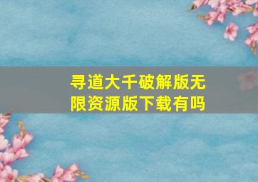 寻道大千破解版无限资源版下载有吗