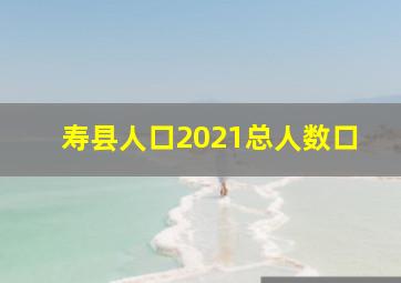 寿县人口2021总人数口