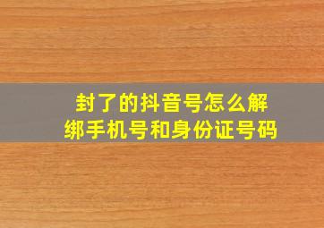 封了的抖音号怎么解绑手机号和身份证号码