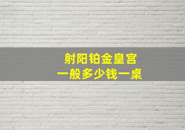 射阳铂金皇宫一般多少钱一桌