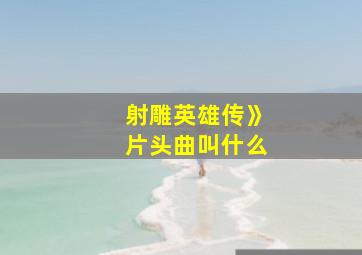 射雕英雄传》片头曲叫什么