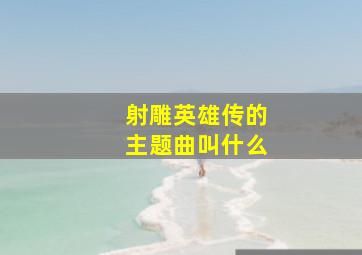 射雕英雄传的主题曲叫什么