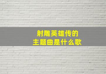 射雕英雄传的主题曲是什么歌