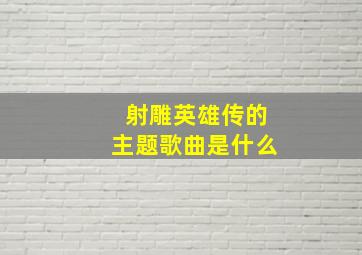 射雕英雄传的主题歌曲是什么