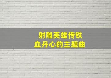 射雕英雄传铁血丹心的主题曲