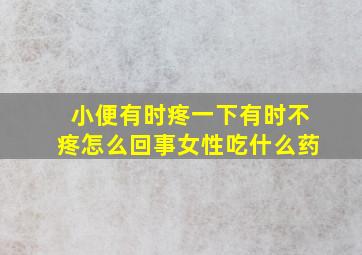 小便有时疼一下有时不疼怎么回事女性吃什么药