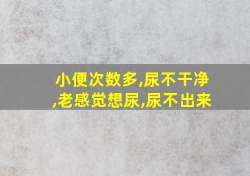 小便次数多,尿不干净,老感觉想尿,尿不出来