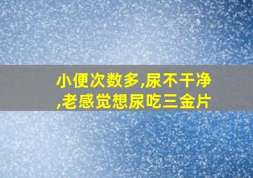 小便次数多,尿不干净,老感觉想尿吃三金片