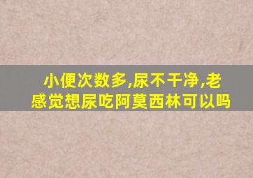 小便次数多,尿不干净,老感觉想尿吃阿莫西林可以吗