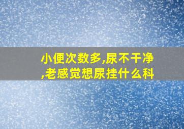 小便次数多,尿不干净,老感觉想尿挂什么科