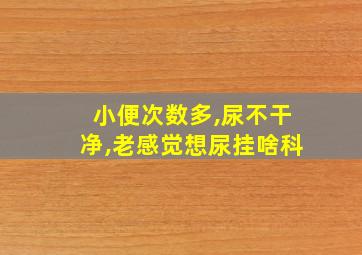 小便次数多,尿不干净,老感觉想尿挂啥科