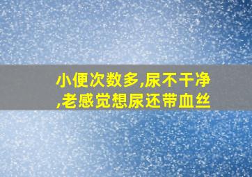 小便次数多,尿不干净,老感觉想尿还带血丝