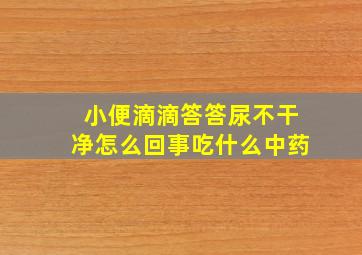 小便滴滴答答尿不干净怎么回事吃什么中药