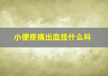 小便疼痛出血挂什么科