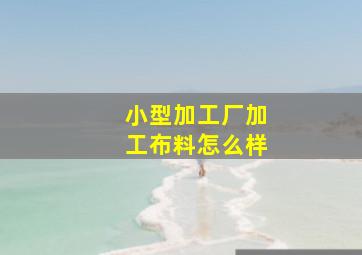 小型加工厂加工布料怎么样