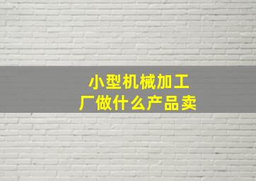 小型机械加工厂做什么产品卖