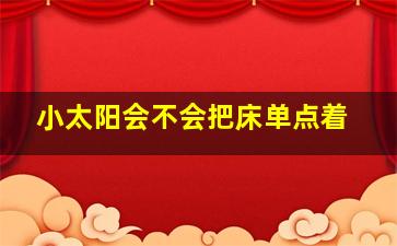 小太阳会不会把床单点着